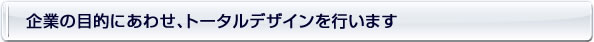 企業の目的にあわせ、トータルデザインを行います